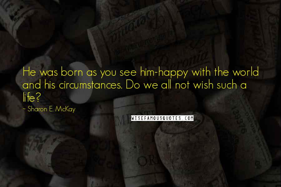 Sharon E. McKay Quotes: He was born as you see him-happy with the world and his circumstances. Do we all not wish such a life?