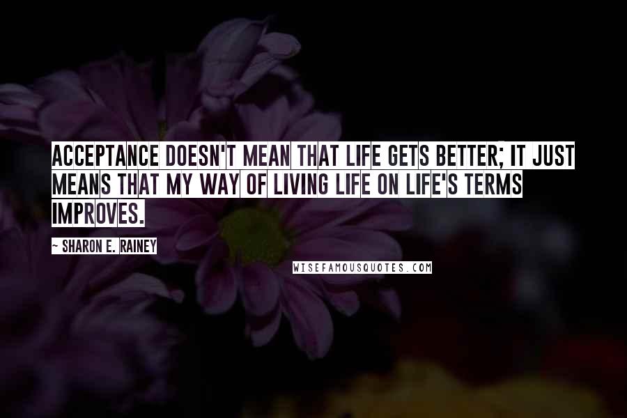 Sharon E. Rainey Quotes: Acceptance doesn't mean that life gets better; it just means that my way of living life on life's terms improves.