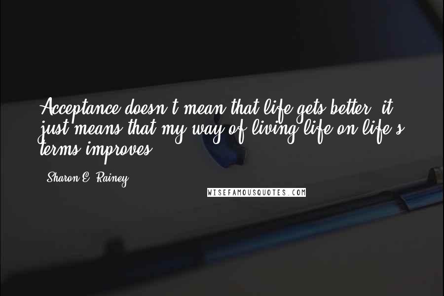 Sharon E. Rainey Quotes: Acceptance doesn't mean that life gets better; it just means that my way of living life on life's terms improves.