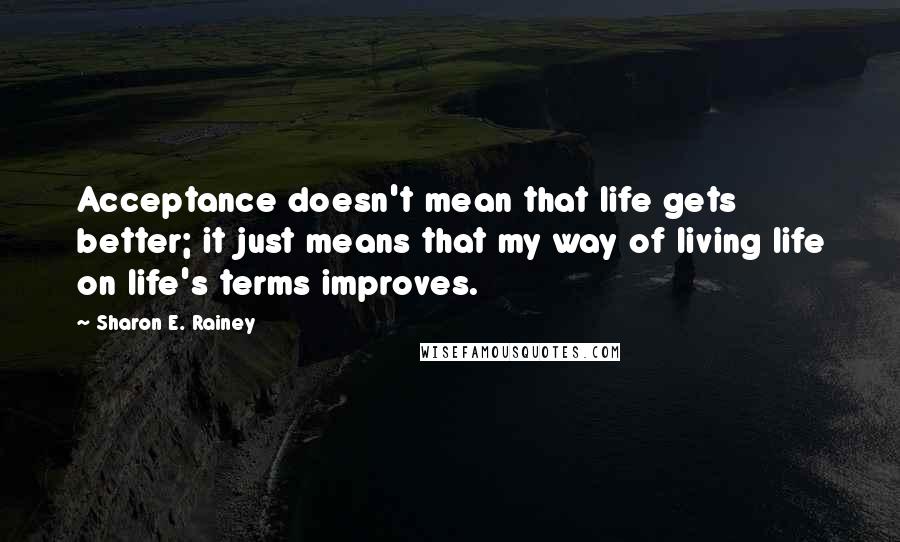 Sharon E. Rainey Quotes: Acceptance doesn't mean that life gets better; it just means that my way of living life on life's terms improves.