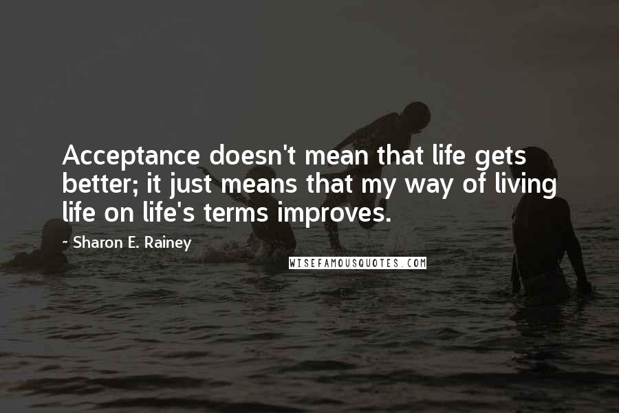 Sharon E. Rainey Quotes: Acceptance doesn't mean that life gets better; it just means that my way of living life on life's terms improves.