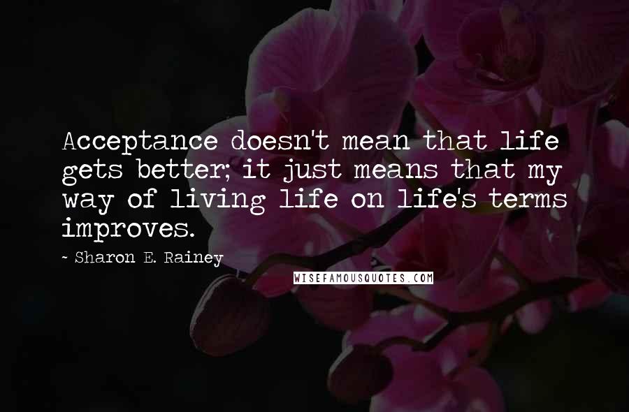 Sharon E. Rainey Quotes: Acceptance doesn't mean that life gets better; it just means that my way of living life on life's terms improves.