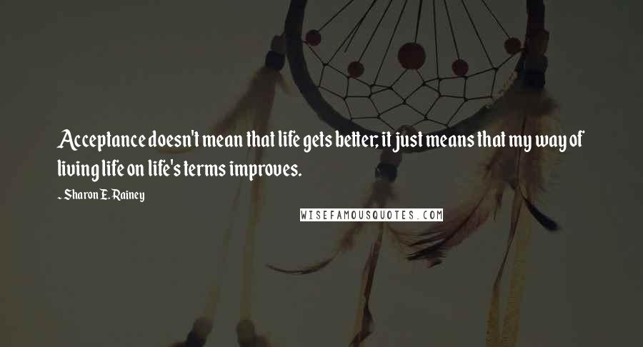 Sharon E. Rainey Quotes: Acceptance doesn't mean that life gets better; it just means that my way of living life on life's terms improves.