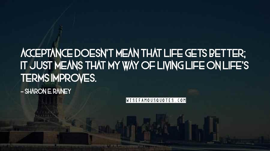 Sharon E. Rainey Quotes: Acceptance doesn't mean that life gets better; it just means that my way of living life on life's terms improves.