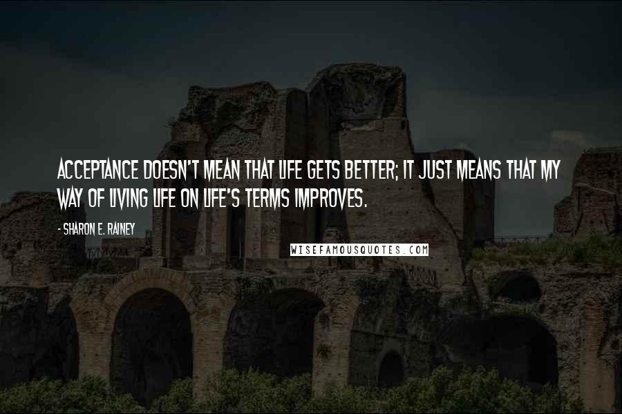 Sharon E. Rainey Quotes: Acceptance doesn't mean that life gets better; it just means that my way of living life on life's terms improves.