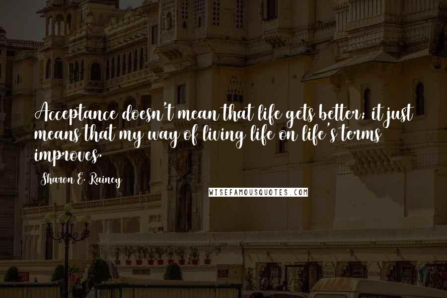 Sharon E. Rainey Quotes: Acceptance doesn't mean that life gets better; it just means that my way of living life on life's terms improves.