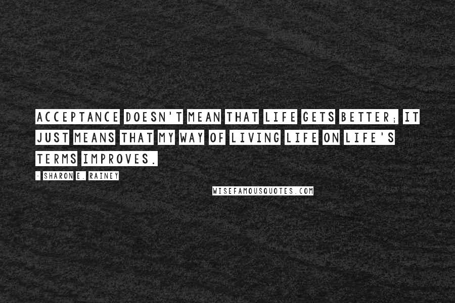 Sharon E. Rainey Quotes: Acceptance doesn't mean that life gets better; it just means that my way of living life on life's terms improves.