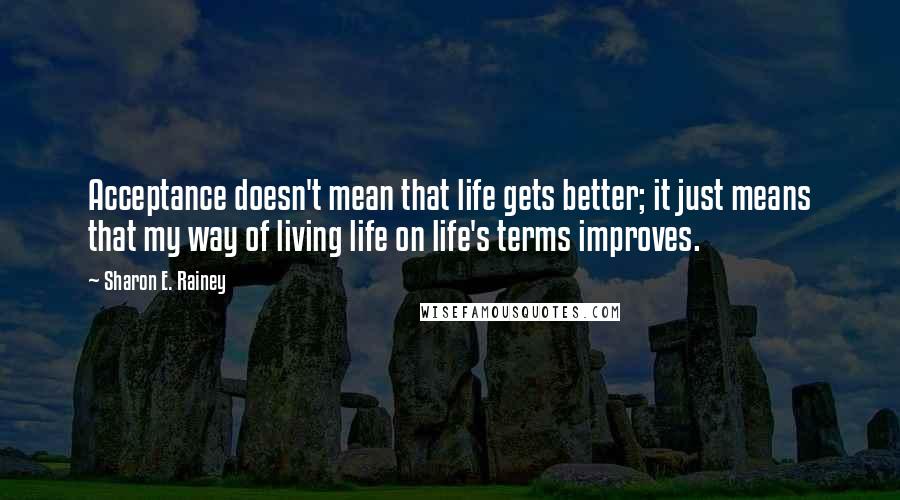 Sharon E. Rainey Quotes: Acceptance doesn't mean that life gets better; it just means that my way of living life on life's terms improves.