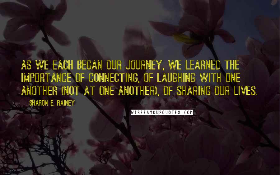 Sharon E. Rainey Quotes: As we each began our journey, we learned the importance of connecting, of laughing with one another (not at one another), of sharing our lives.