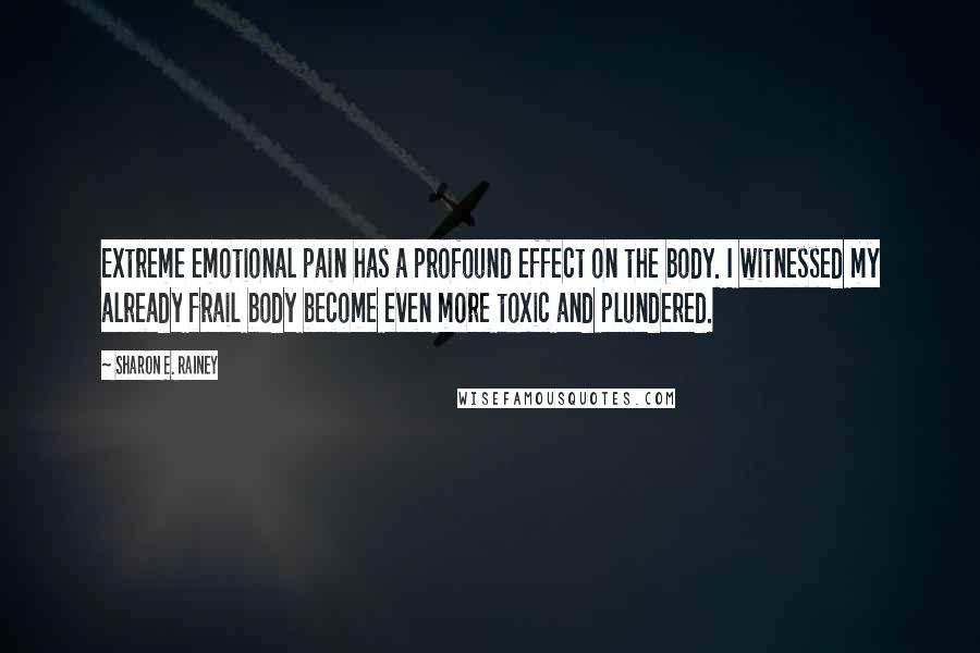 Sharon E. Rainey Quotes: Extreme emotional pain has a profound effect on the body. I witnessed my already frail body become even more toxic and plundered.