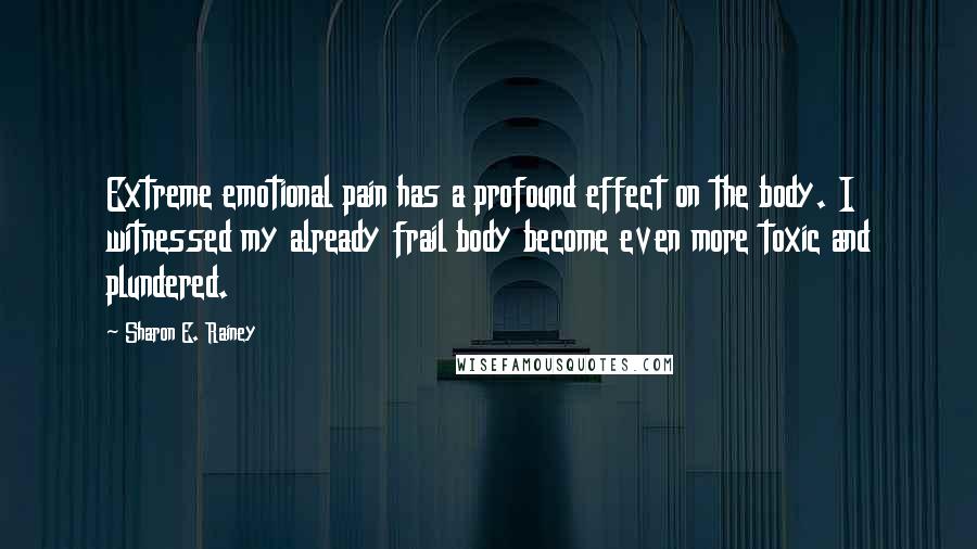 Sharon E. Rainey Quotes: Extreme emotional pain has a profound effect on the body. I witnessed my already frail body become even more toxic and plundered.