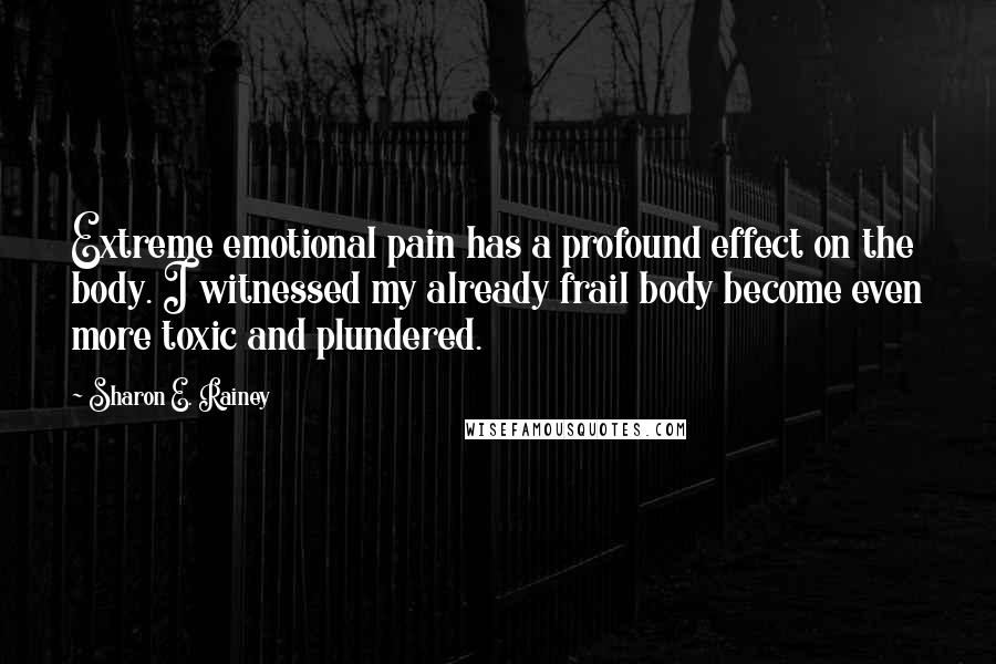 Sharon E. Rainey Quotes: Extreme emotional pain has a profound effect on the body. I witnessed my already frail body become even more toxic and plundered.