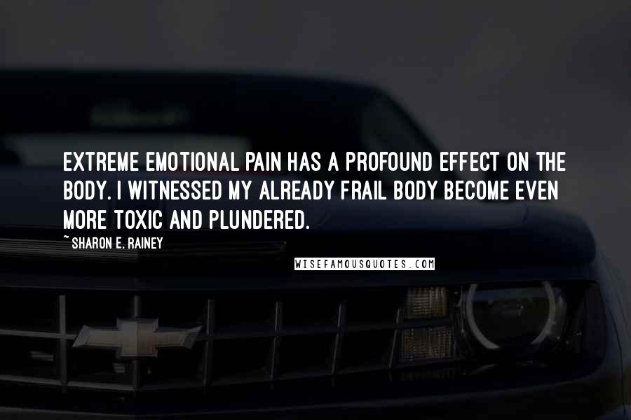 Sharon E. Rainey Quotes: Extreme emotional pain has a profound effect on the body. I witnessed my already frail body become even more toxic and plundered.