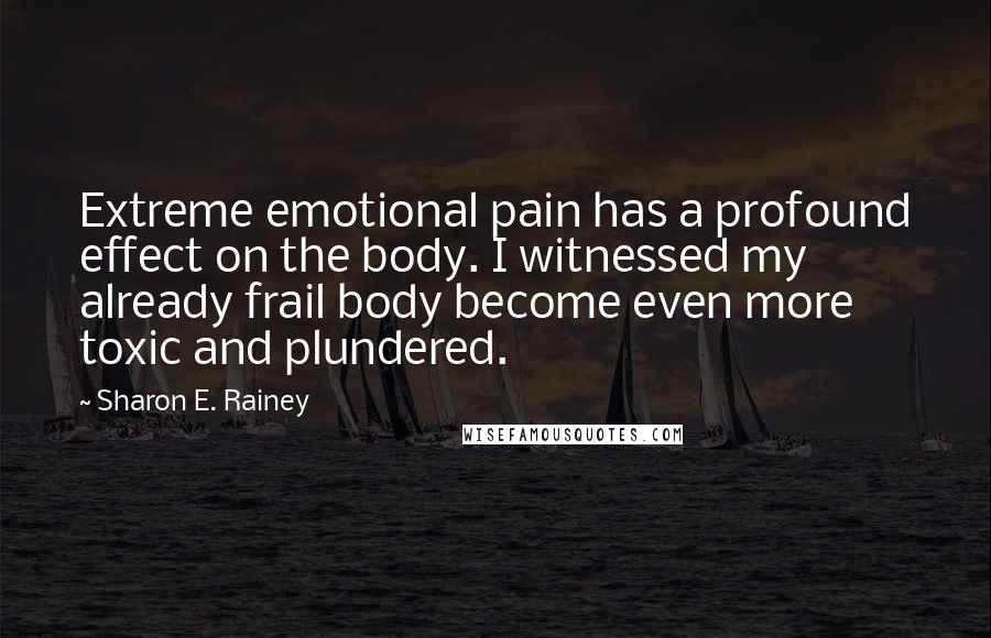 Sharon E. Rainey Quotes: Extreme emotional pain has a profound effect on the body. I witnessed my already frail body become even more toxic and plundered.