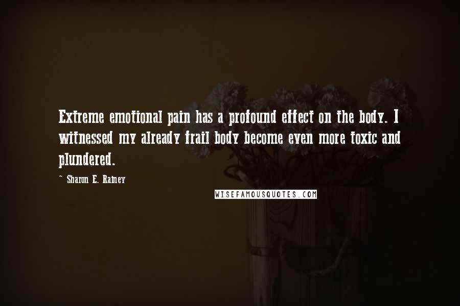 Sharon E. Rainey Quotes: Extreme emotional pain has a profound effect on the body. I witnessed my already frail body become even more toxic and plundered.