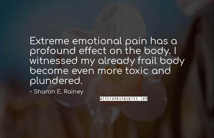 Sharon E. Rainey Quotes: Extreme emotional pain has a profound effect on the body. I witnessed my already frail body become even more toxic and plundered.