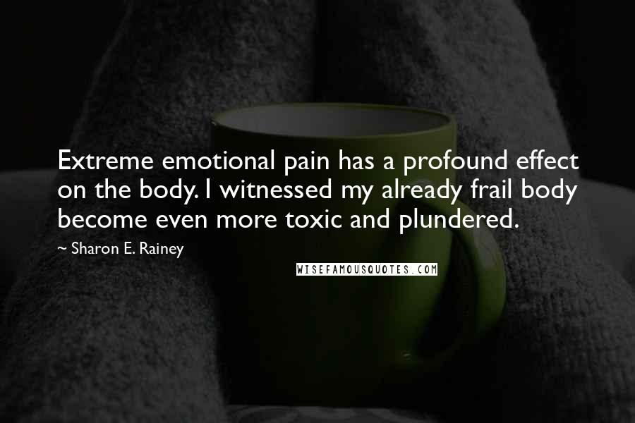 Sharon E. Rainey Quotes: Extreme emotional pain has a profound effect on the body. I witnessed my already frail body become even more toxic and plundered.
