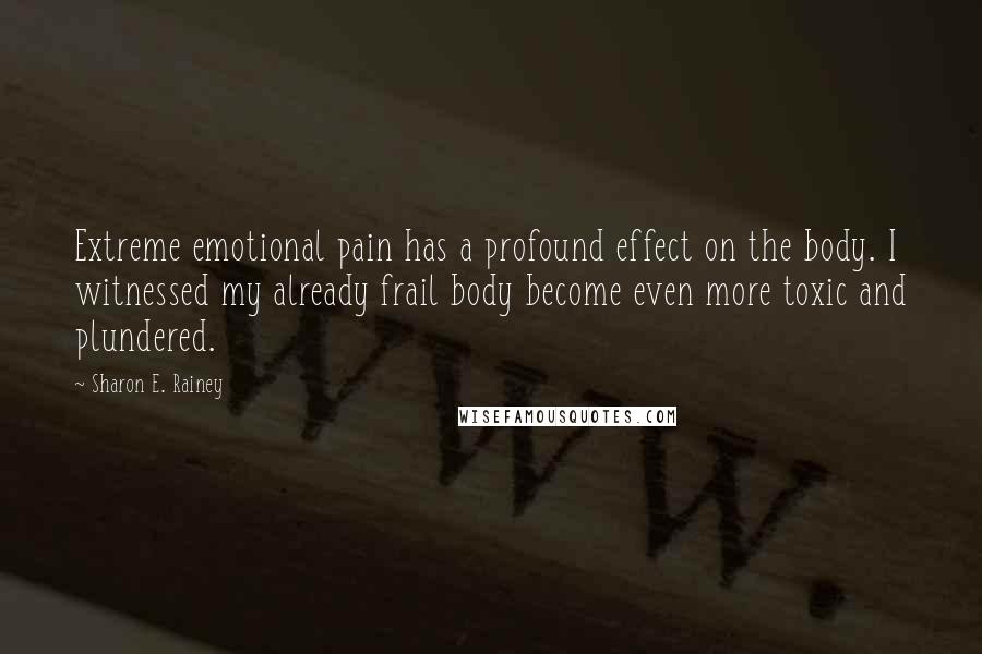 Sharon E. Rainey Quotes: Extreme emotional pain has a profound effect on the body. I witnessed my already frail body become even more toxic and plundered.