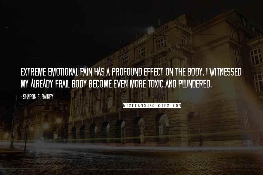 Sharon E. Rainey Quotes: Extreme emotional pain has a profound effect on the body. I witnessed my already frail body become even more toxic and plundered.