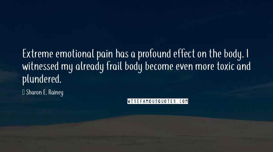 Sharon E. Rainey Quotes: Extreme emotional pain has a profound effect on the body. I witnessed my already frail body become even more toxic and plundered.