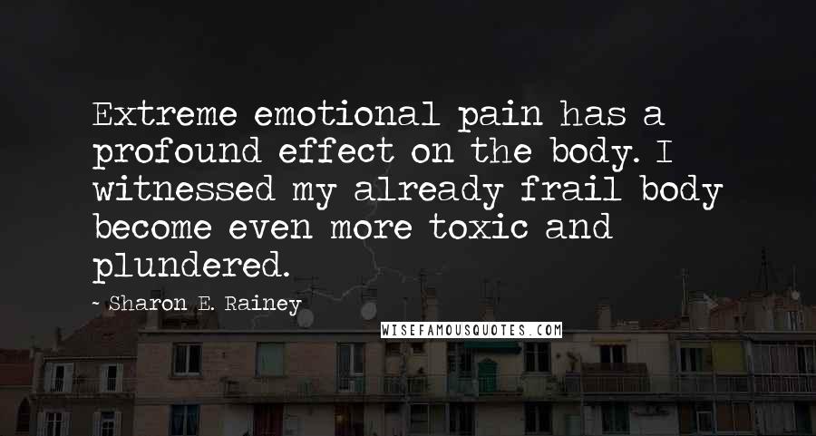 Sharon E. Rainey Quotes: Extreme emotional pain has a profound effect on the body. I witnessed my already frail body become even more toxic and plundered.