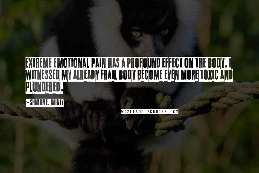 Sharon E. Rainey Quotes: Extreme emotional pain has a profound effect on the body. I witnessed my already frail body become even more toxic and plundered.