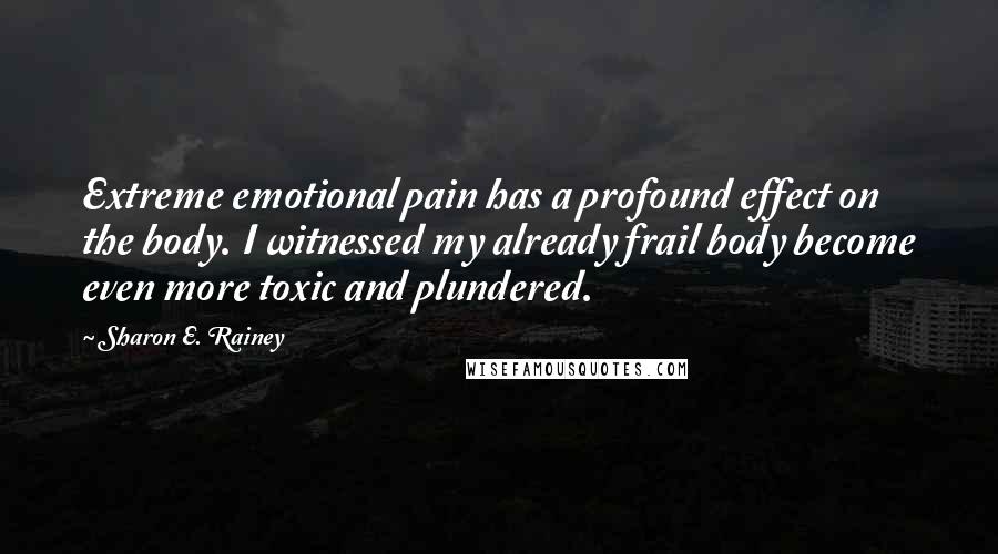 Sharon E. Rainey Quotes: Extreme emotional pain has a profound effect on the body. I witnessed my already frail body become even more toxic and plundered.