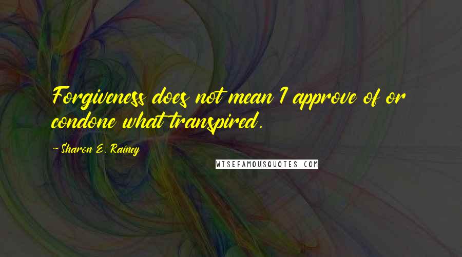 Sharon E. Rainey Quotes: Forgiveness does not mean I approve of or condone what transpired.