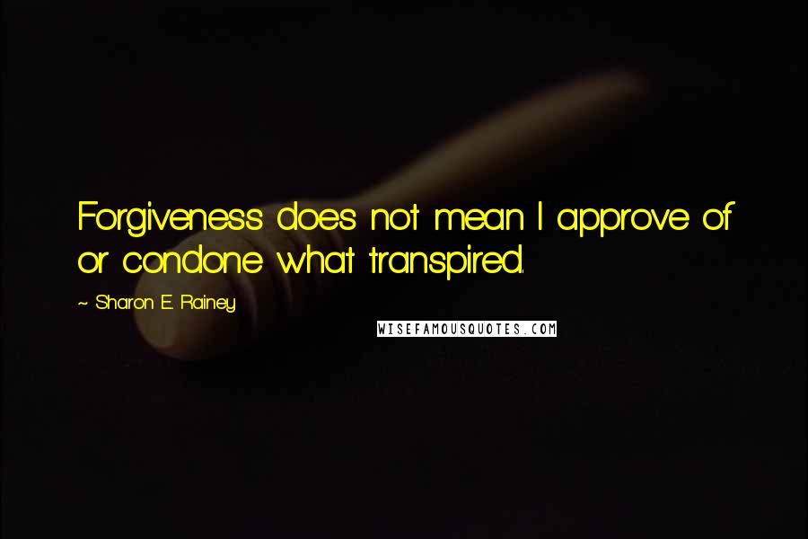 Sharon E. Rainey Quotes: Forgiveness does not mean I approve of or condone what transpired.