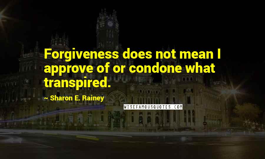 Sharon E. Rainey Quotes: Forgiveness does not mean I approve of or condone what transpired.