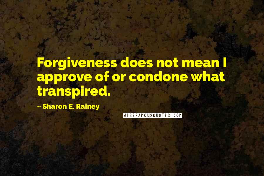 Sharon E. Rainey Quotes: Forgiveness does not mean I approve of or condone what transpired.