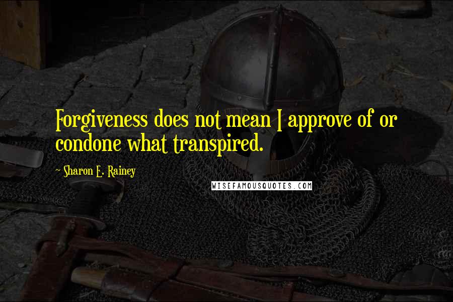 Sharon E. Rainey Quotes: Forgiveness does not mean I approve of or condone what transpired.