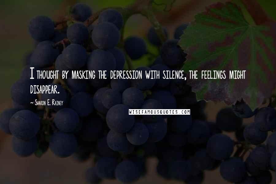 Sharon E. Rainey Quotes: I thought by masking the depression with silence, the feelings might disappear.