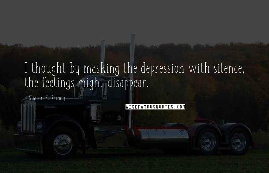 Sharon E. Rainey Quotes: I thought by masking the depression with silence, the feelings might disappear.