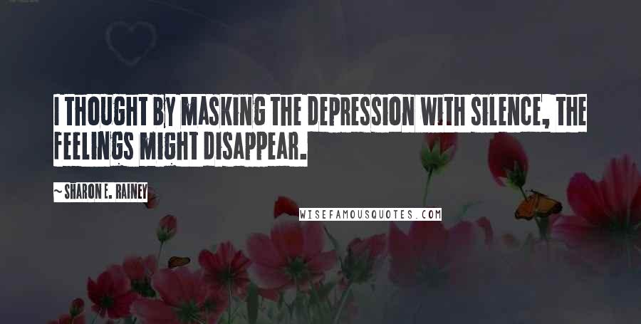 Sharon E. Rainey Quotes: I thought by masking the depression with silence, the feelings might disappear.