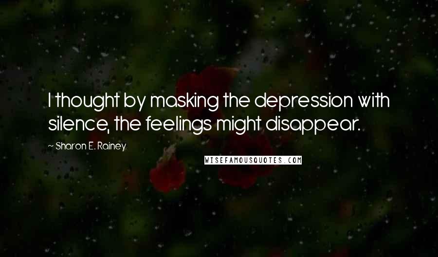 Sharon E. Rainey Quotes: I thought by masking the depression with silence, the feelings might disappear.