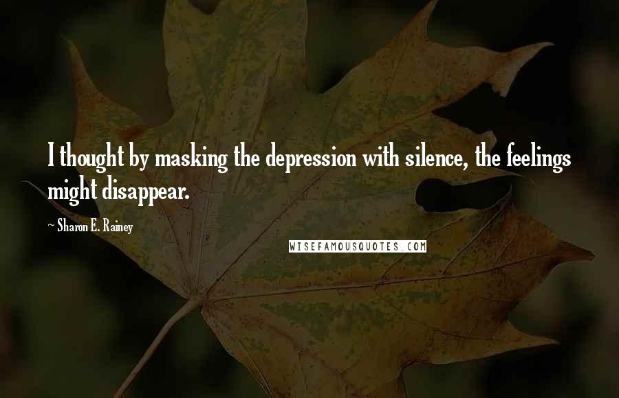 Sharon E. Rainey Quotes: I thought by masking the depression with silence, the feelings might disappear.