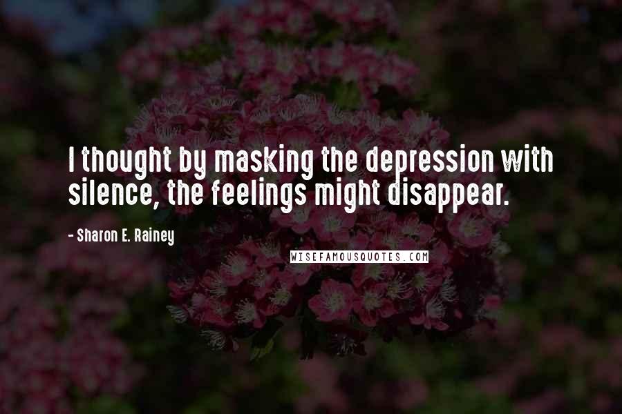 Sharon E. Rainey Quotes: I thought by masking the depression with silence, the feelings might disappear.