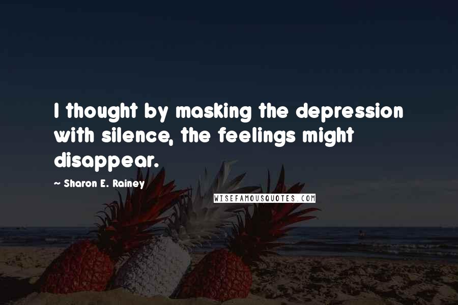 Sharon E. Rainey Quotes: I thought by masking the depression with silence, the feelings might disappear.