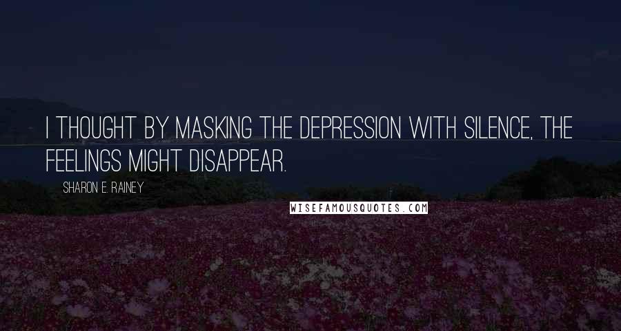 Sharon E. Rainey Quotes: I thought by masking the depression with silence, the feelings might disappear.