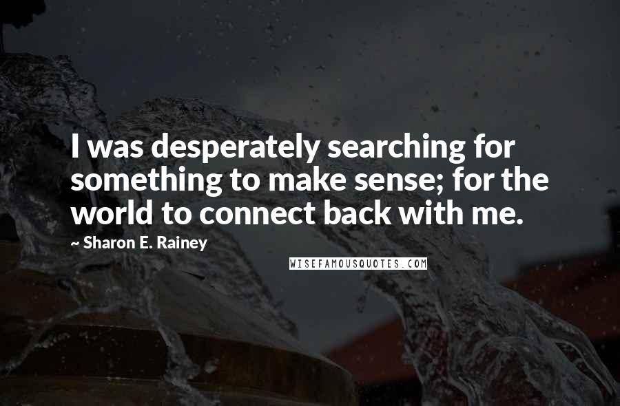 Sharon E. Rainey Quotes: I was desperately searching for something to make sense; for the world to connect back with me.