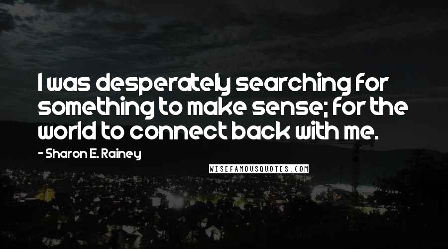 Sharon E. Rainey Quotes: I was desperately searching for something to make sense; for the world to connect back with me.