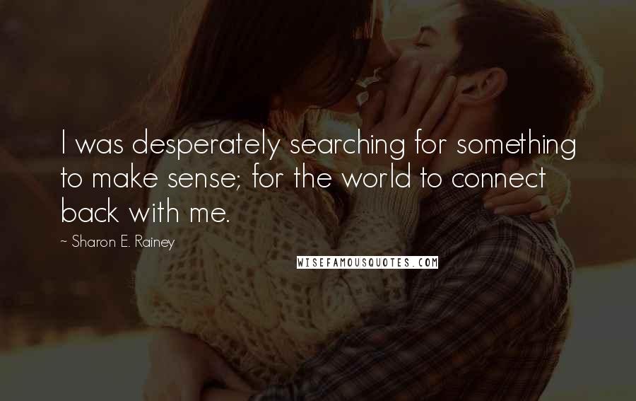 Sharon E. Rainey Quotes: I was desperately searching for something to make sense; for the world to connect back with me.