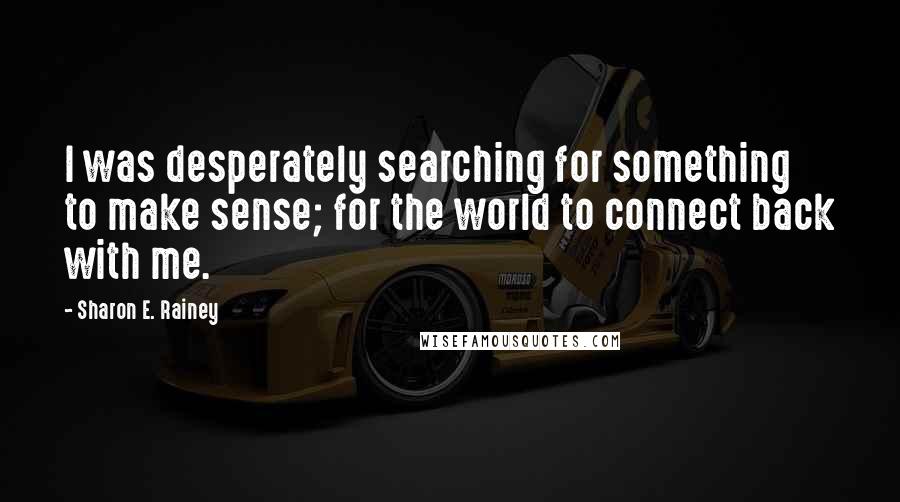 Sharon E. Rainey Quotes: I was desperately searching for something to make sense; for the world to connect back with me.