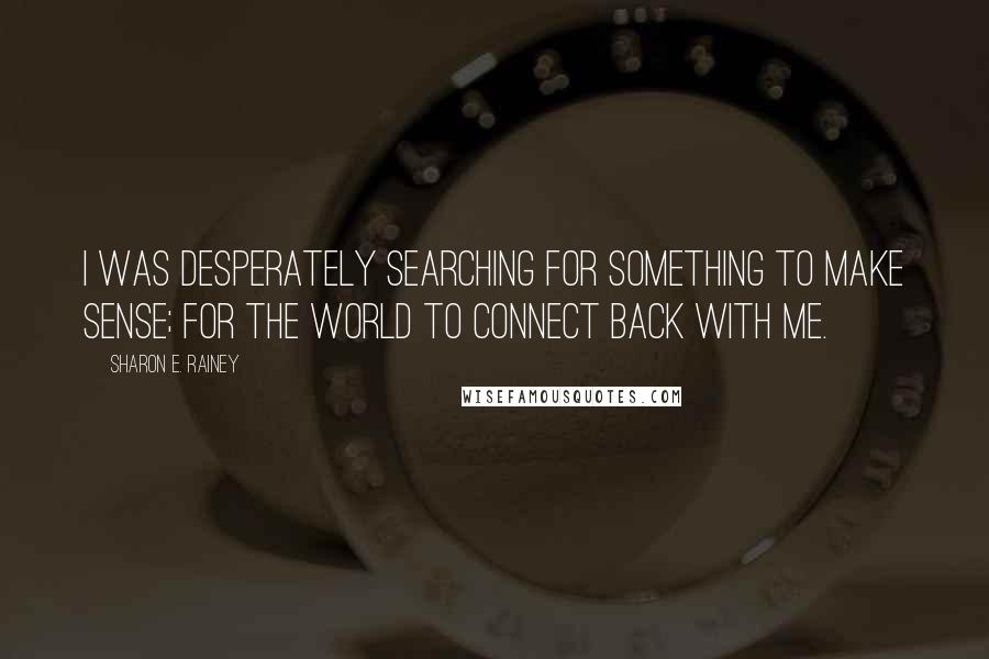 Sharon E. Rainey Quotes: I was desperately searching for something to make sense; for the world to connect back with me.