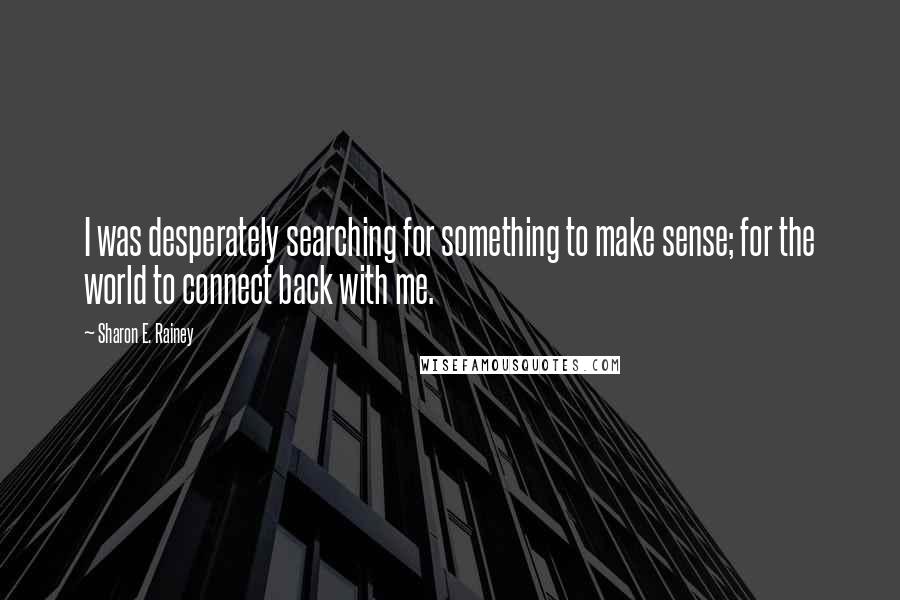 Sharon E. Rainey Quotes: I was desperately searching for something to make sense; for the world to connect back with me.