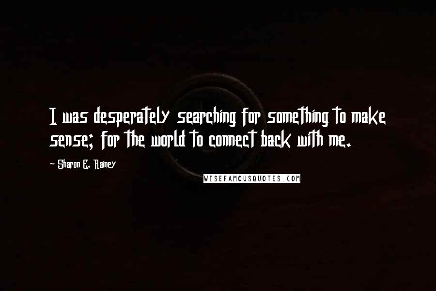 Sharon E. Rainey Quotes: I was desperately searching for something to make sense; for the world to connect back with me.