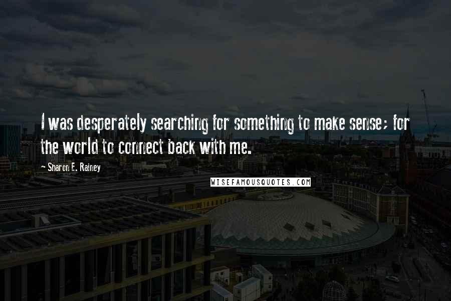 Sharon E. Rainey Quotes: I was desperately searching for something to make sense; for the world to connect back with me.