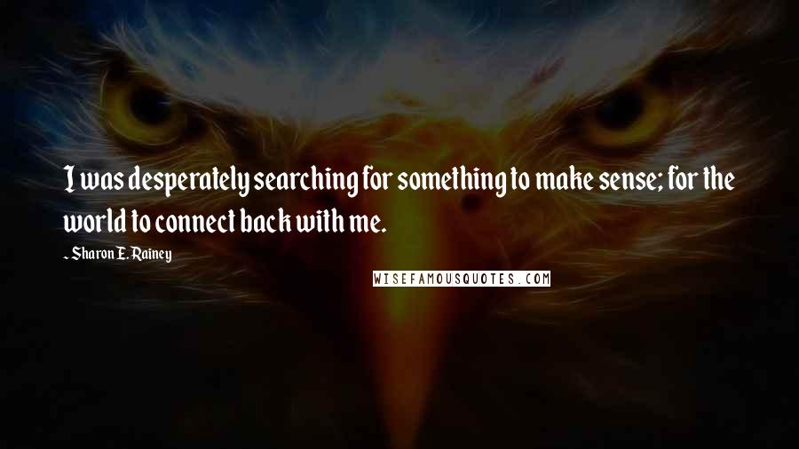 Sharon E. Rainey Quotes: I was desperately searching for something to make sense; for the world to connect back with me.