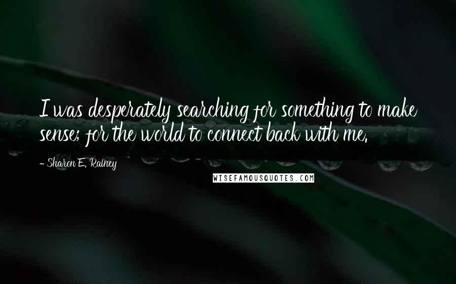 Sharon E. Rainey Quotes: I was desperately searching for something to make sense; for the world to connect back with me.